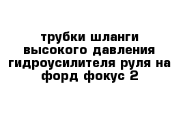 трубки шланги высокого давления гидроусилителя руля на форд фокус 2